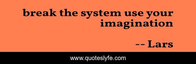 break the system use your imagination