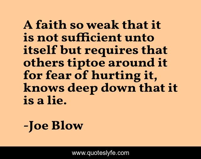 A faith so weak that it is not sufficient unto itself but requires that others tiptoe around it for fear of hurting it, knows deep down that it is a lie.