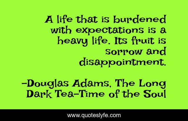 A life that is burdened with expectations is a heavy life. Its fruit is sorrow and disappointment.