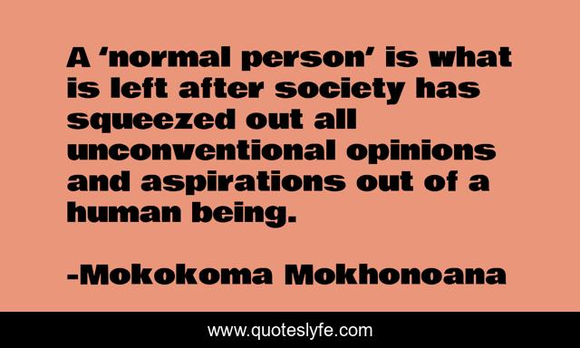 A ‘normal person’ is what is left after society has squeezed out all unconventional opinions and aspirations out of a human being.