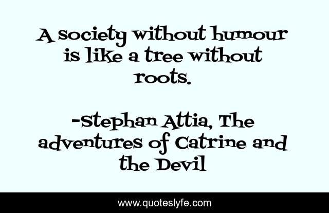 A society without humour is like a tree without roots.