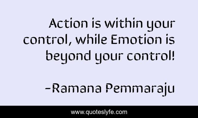 Action is within your control, while Emotion is beyond your control!