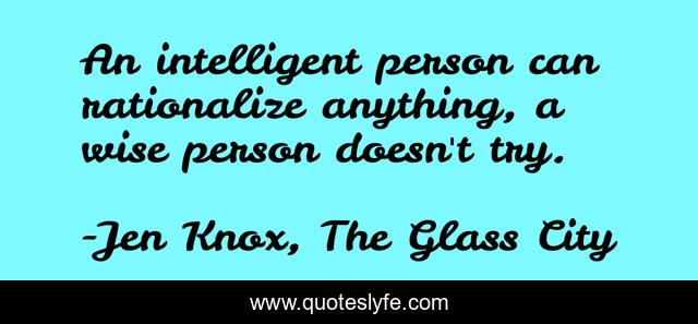 An intelligent person can rationalize anything, a wise person doesn't try.