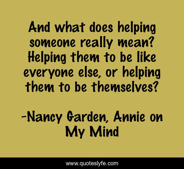 And what does helping someone really mean? Helping them to be like everyone else, or helping them to be themselves?