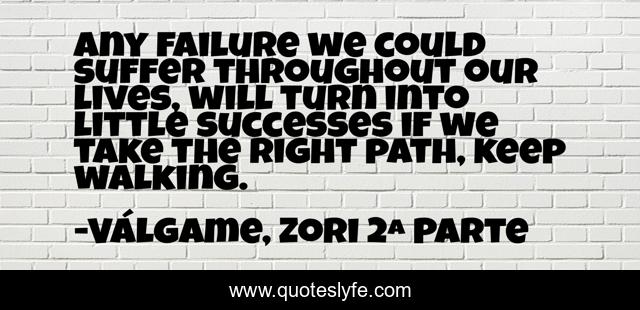 Any failure we could suffer throughout our lives, will turn into little successes if we take the right path, keep walking.