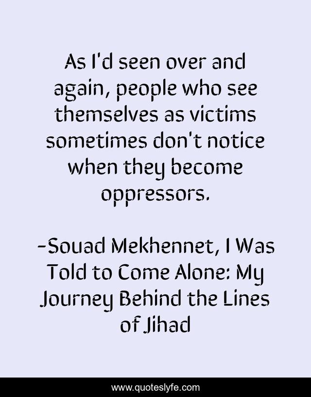 As I'd seen over and again, people who see themselves as victims sometimes don't notice when they become oppressors.