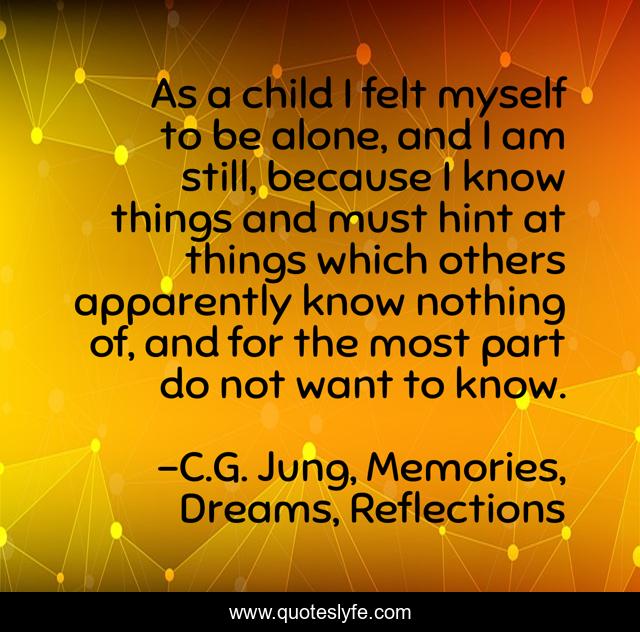As a child I felt myself to be alone, and I am still, because I know things and must hint at things which others apparently know nothing of, and for the most part do not want to know.