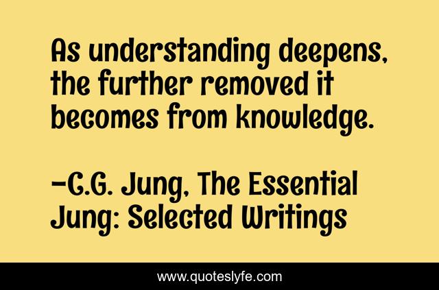 As understanding deepens, the further removed it becomes from knowledge.