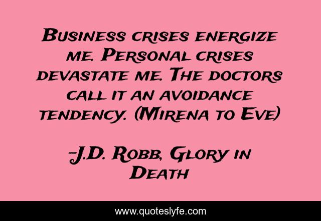 Business crises energize me. Personal crises devastate me. The doctors call it an avoidance tendency. (Mirena to Eve)