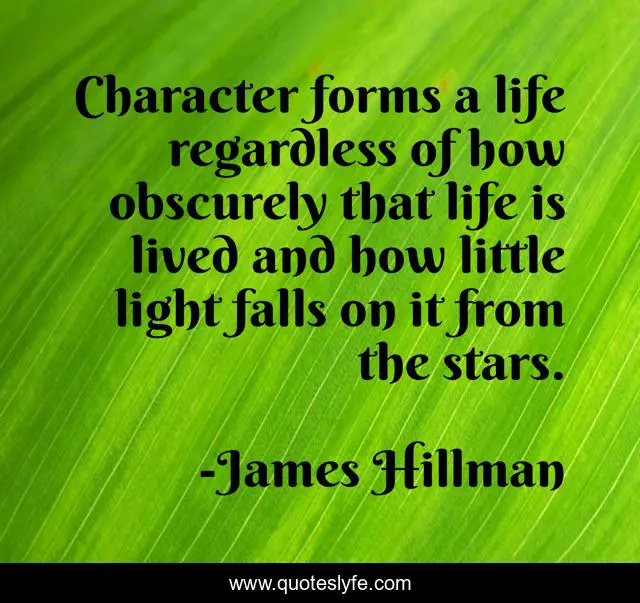 Character forms a life regardless of how obscurely that life is lived and how little light falls on it from the stars.