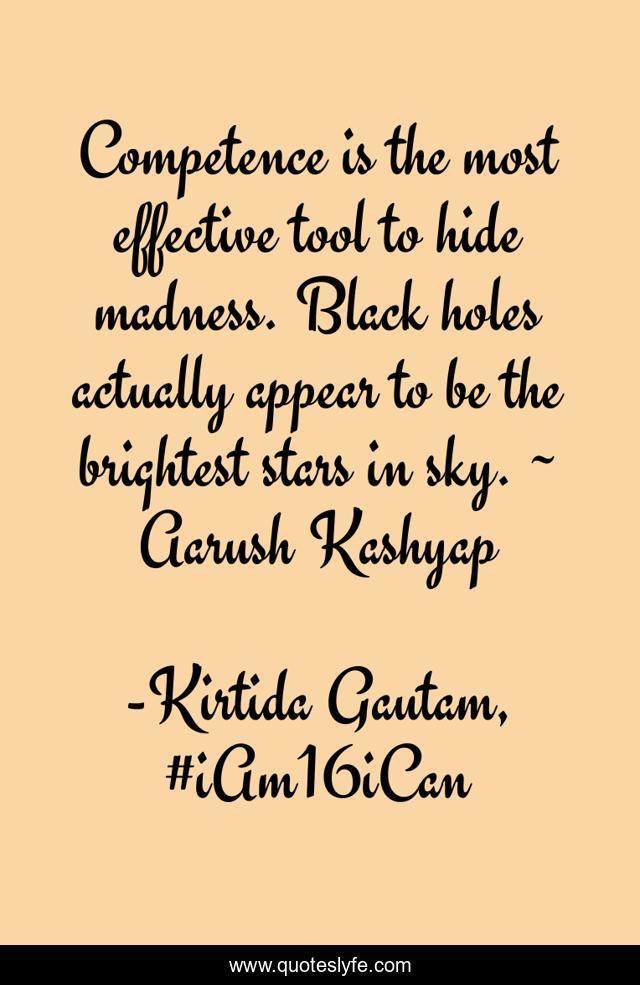 Competence is the most effective tool to hide madness. Black holes actually appear to be the brightest stars in sky. ~ Aarush Kashyap