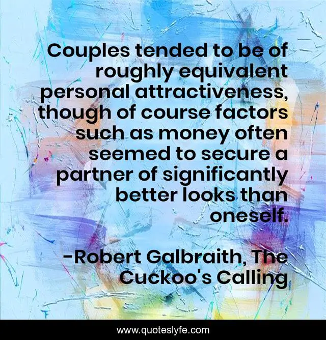 Couples tended to be of roughly equivalent personal attractiveness, though of course factors such as money often seemed to secure a partner of significantly better looks than oneself.