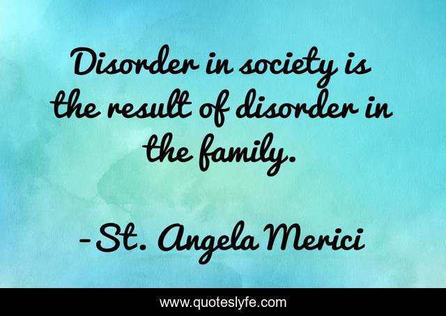 Disorder in society is the result of disorder in the family.