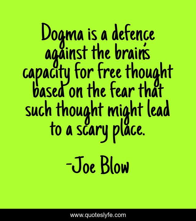 Dogma is a defence against the brain’s capacity for free thought based on the fear that such thought might lead to a scary place.