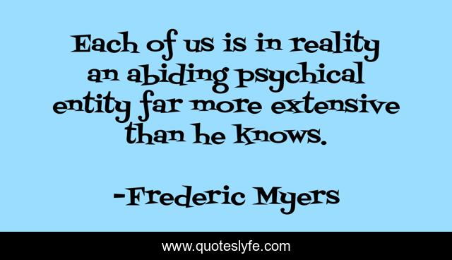 Each of us is in reality an abiding psychical entity far more extensive than he knows.