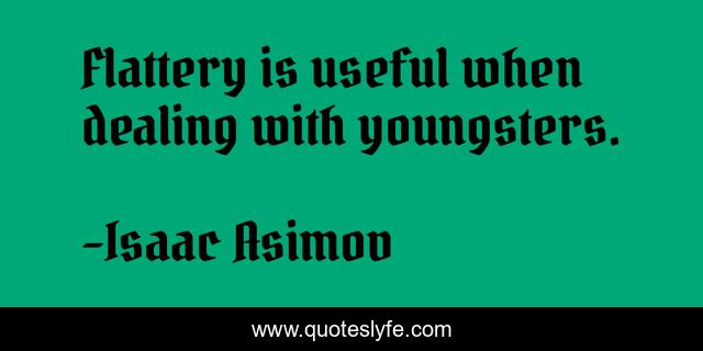 Flattery is useful when dealing with youngsters.