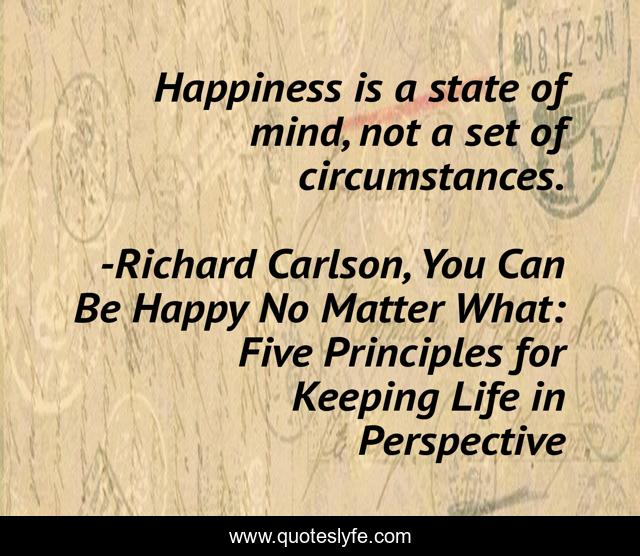 Happiness is a state of mind, not a set of circumstances.