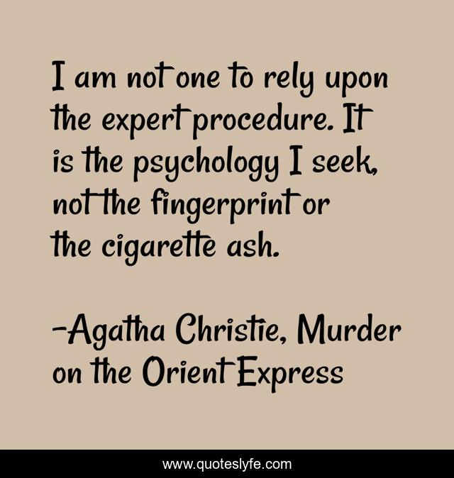 I am not one to rely upon the expert procedure. It is the psychology I seek, not the fingerprint or the cigarette ash.