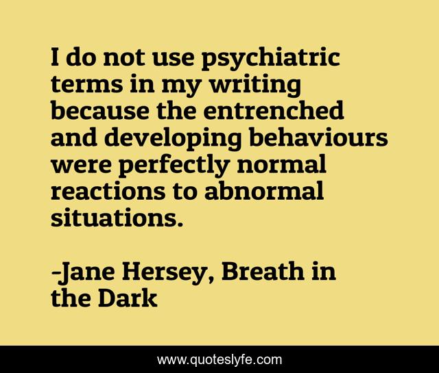 I do not use psychiatric terms in my writing because the entrenched and developing behaviours were perfectly normal reactions to abnormal situations.
