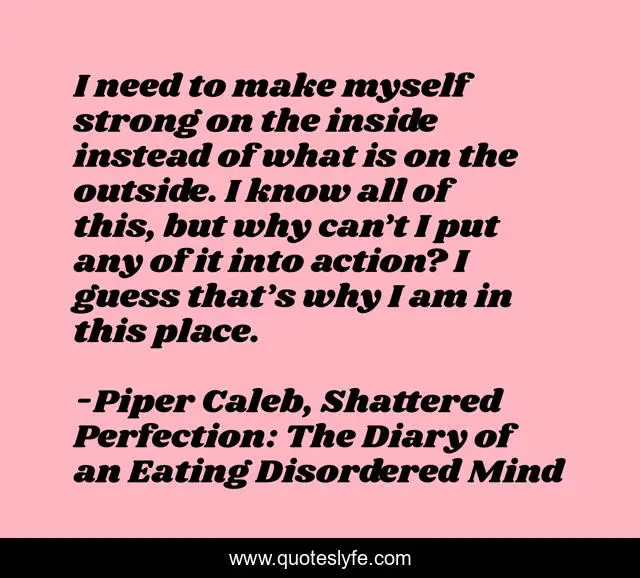 I need to make myself strong on the inside instead of what is on the outside. I know all of this, but why can’t I put any of it into action? I guess that’s why I am in this place.