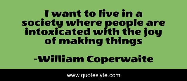 I want to live in a society where people are intoxicated with the joy of making things