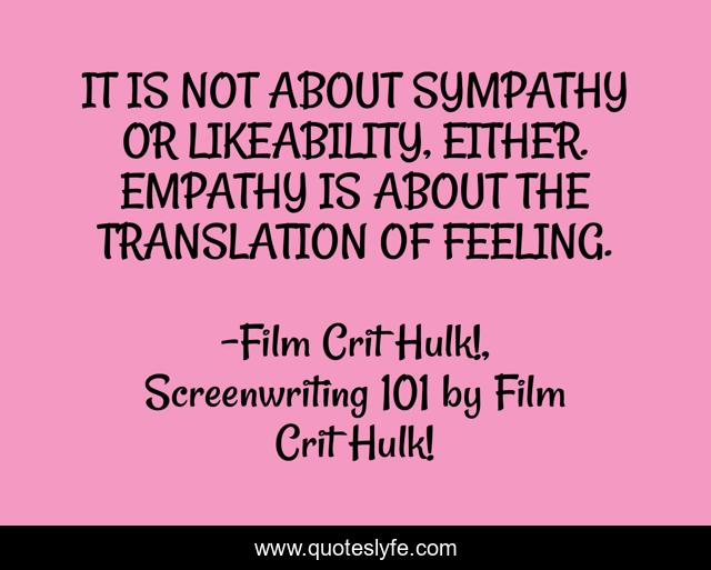IT IS NOT ABOUT SYMPATHY OR LIKEABILITY, EITHER. EMPATHY IS ABOUT THE TRANSLATION OF FEELING.