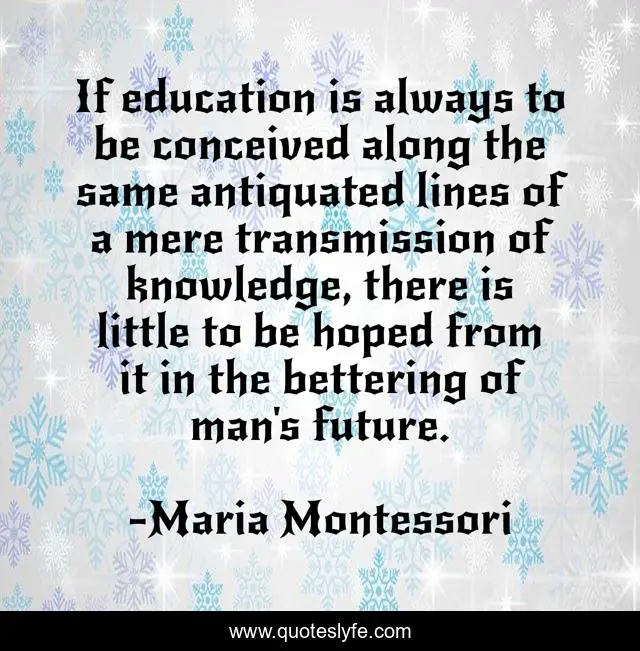 If education is always to be conceived along the same antiquated lines of a mere transmission of knowledge, there is little to be hoped from it in the bettering of man's future.