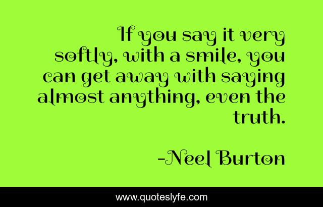 If you say it very softly, with a smile, you can get away with saying almost anything, even the truth.
