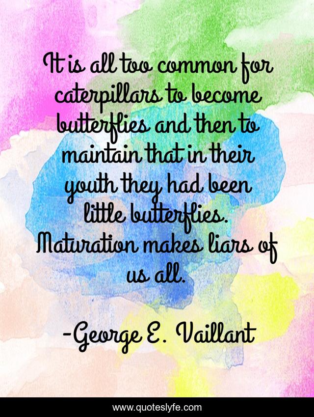 It is all too common for caterpillars to become butterflies and then to maintain that in their youth they had been little butterflies. Maturation makes liars of us all.