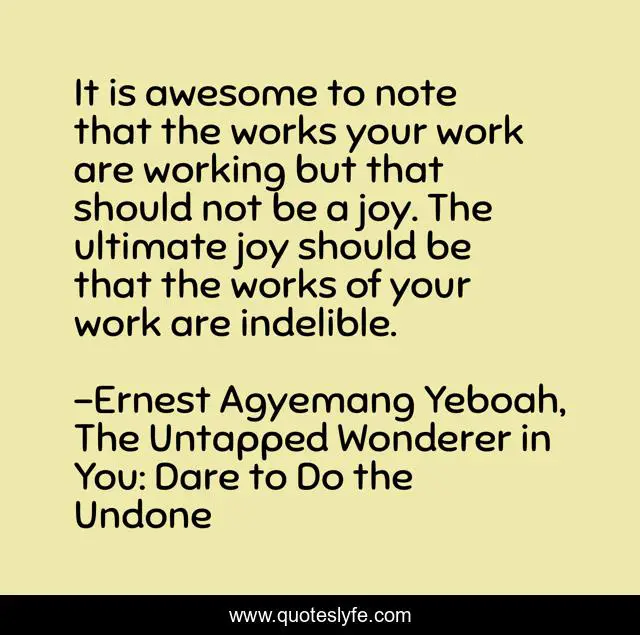 It is awesome to note that the works your work are working but that should not be a joy. The ultimate joy should be that the works of your work are indelible.