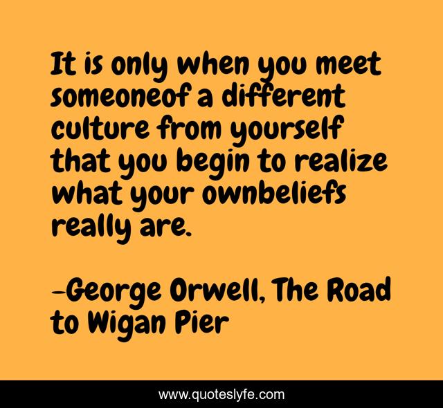It is only when you meet someoneof a different culture from yourself that you begin to realize what your ownbeliefs really are.