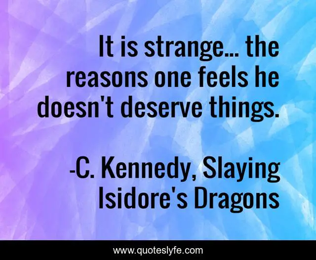 It is strange... the reasons one feels he doesn't deserve things.