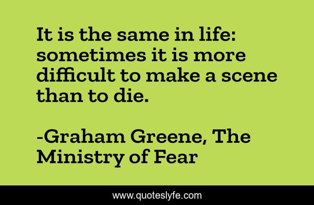 It is the same in life: sometimes it is more difficult to make a scene than to die.