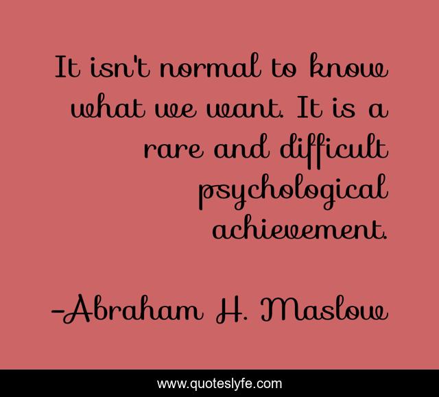 It isn't normal to know what we want. It is a rare and difficult psychological achievement.