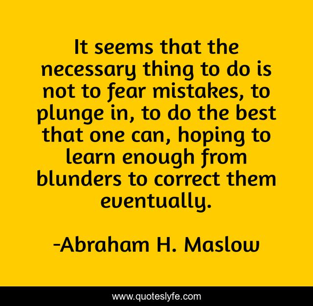 It seems that the necessary thing to do is not to fear mistakes, to plunge in, to do the best that one can, hoping to learn enough from blunders to correct them eventually.