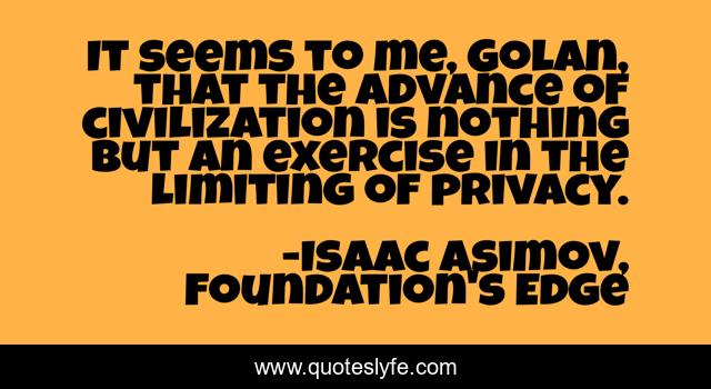 It seems to me, Golan, that the advance of civilization is nothing but an exercise in the limiting of privacy.