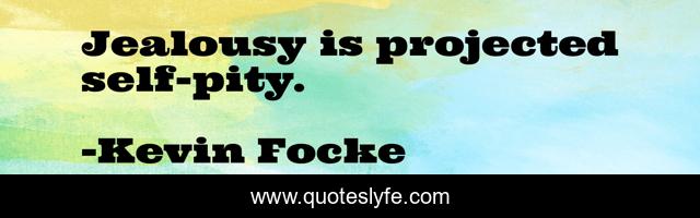 Jealousy is projected self-pity.