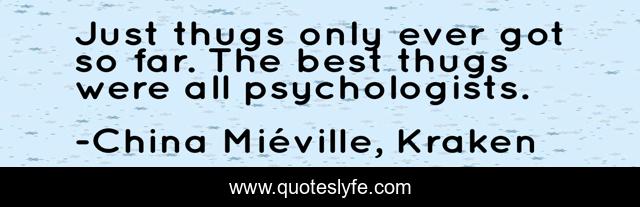 Just thugs only ever got so far. The best thugs were all psychologists.