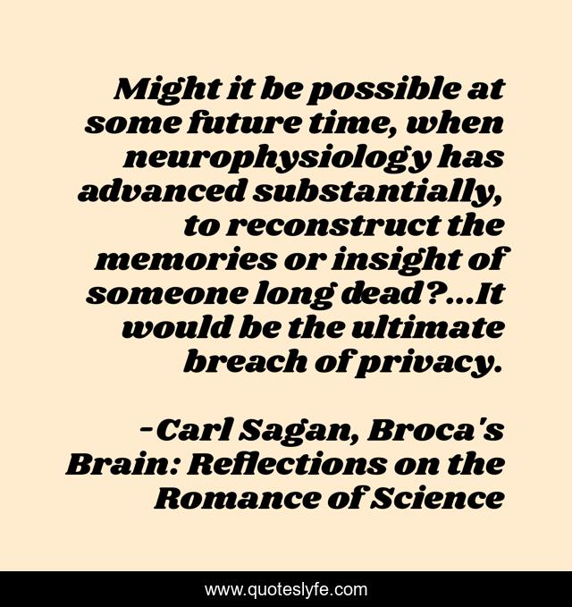 Might it be possible at some future time, when neurophysiology has advanced substantially, to reconstruct the memories or insight of someone long dead?...It would be the ultimate breach of privacy.