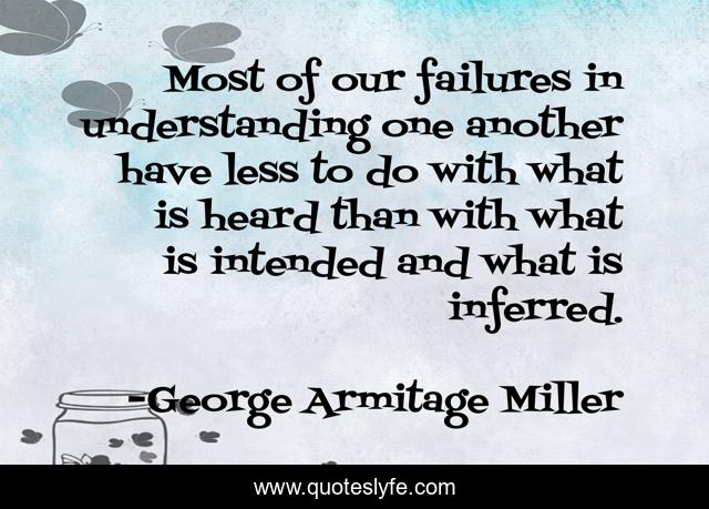 Most of our failures in understanding one another have less to do with what is heard than with what is intended and what is inferred.