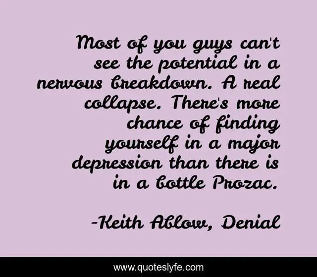 Most of you guys can't see the potential in a nervous breakdown. A real collapse. There's more chance of finding yourself in a major depression than there is in a bottle Prozac.