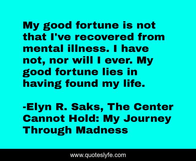 My good fortune is not that I've recovered from mental illness. I have not, nor will I ever. My good fortune lies in having found my life.
