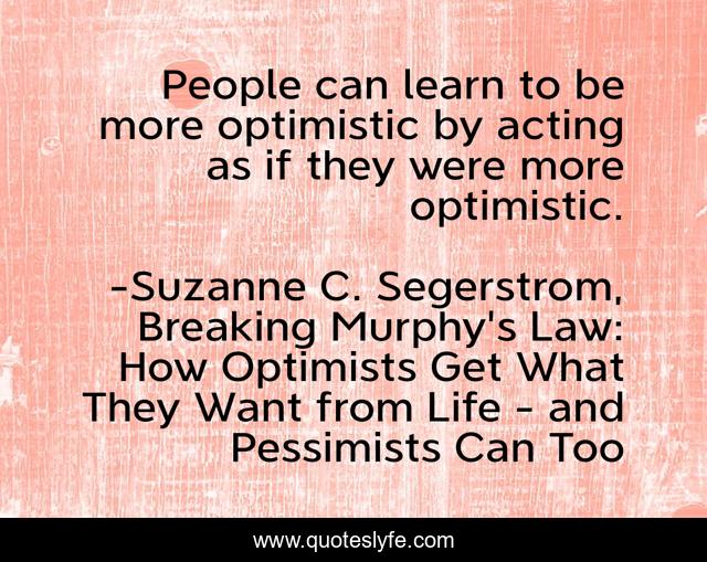 People can learn to be more optimistic by acting as if they were more optimistic.