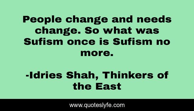 People change and needs change. So what was Sufism once is Sufism no more.
