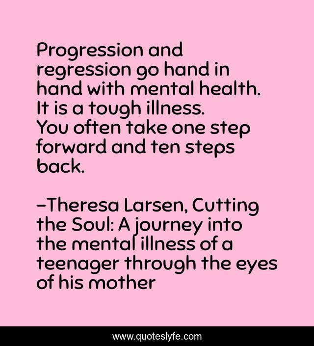 Progression and regression go hand in hand with mental health. It is a tough illness. You often take one step forward and ten steps back.