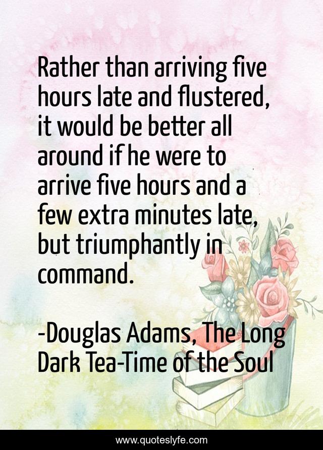 Rather than arriving five hours late and flustered, it would be better all around if he were to arrive five hours and a few extra minutes late, but triumphantly in command.