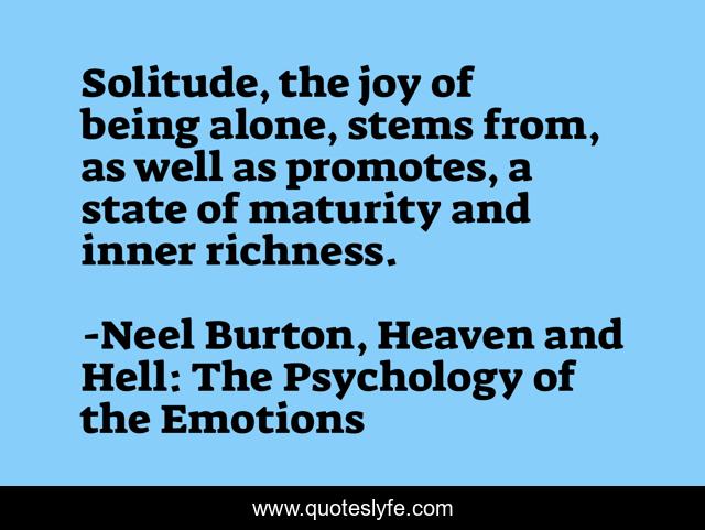 Solitude, the joy of being alone, stems from, as well as promotes, a state of maturity and inner richness.