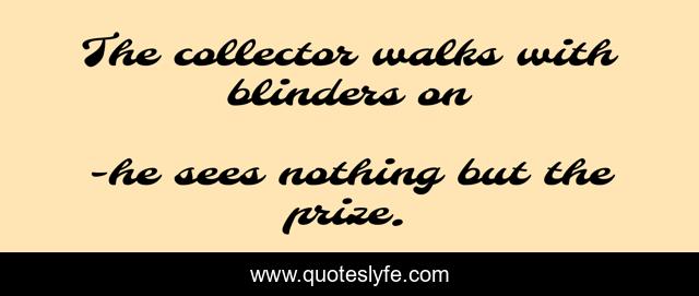 The collector walks with blinders on
