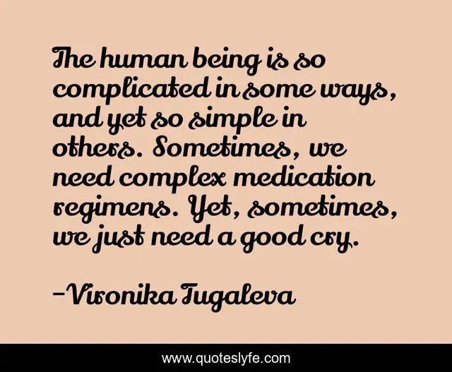 The human being is so complicated in some ways, and yet so simple in others. Sometimes, we need complex medication regimens. Yet, sometimes, we just need a good cry.