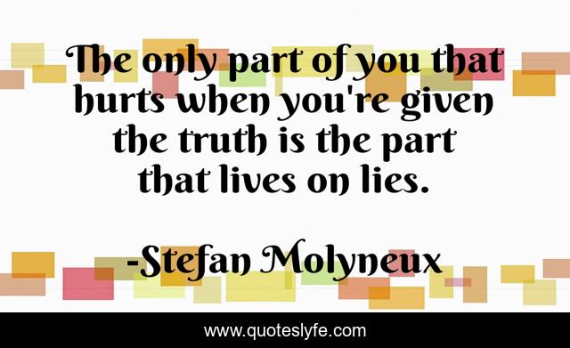 The only part of you that hurts when you're given the truth is the part that lives on lies.